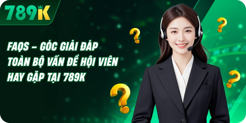 FAQs – Góc giải đáp toàn bộ vấn đề hội viên hay gặp tại 789K